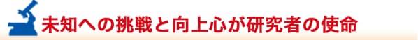 未知への挑戦と向上心が研究者の使命