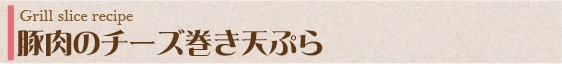 豚肉のチーズ巻き天ぷら