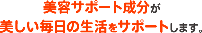 美容サポート成分が美しい毎日の生活をサポートします。