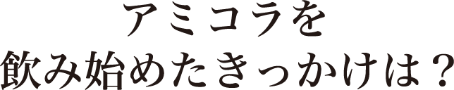 アミコラを飲み始めたきっかけは？