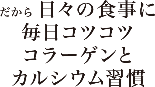 だから 日々の食事に 毎日コツコツコラーゲンとカルシウム習慣