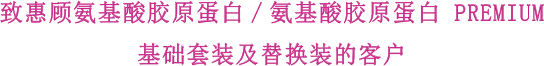 致惠顾氨基酸胶原蛋白/氨基酸胶原蛋白 PREMIUM 基础套装及替换装的客户