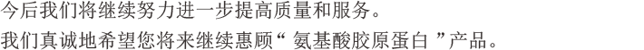今后我们将继续努力进一步提高质量和服务。我们真诚地希望您将来继续惠顾“氨基酸胶原蛋白”产品。