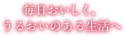 毎日おいしく、うるおいのある生活へ