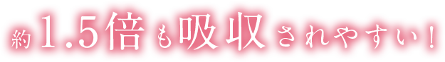 約1.5倍も吸収されやすい！