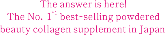 The answer is here!The No. 1*1 best-selling powdered beauty collagen supplement in Japan 