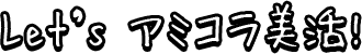 Let’s アミコラ美活!