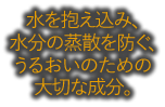 水を抱え込み、水分の蒸散を防ぐ、うるおいのための大切な成分。