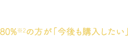 アミノコラーゲン プレミアムを使用した方のうち80%※2の方が「今後も購入したい」と回答