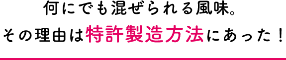 何にでも混ぜられる風味。その理由は特許製造方法にあった！