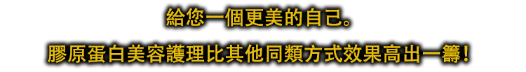 給您一個更美的自己。膠原蛋白美容護理比其他同類方式效果高出一籌！