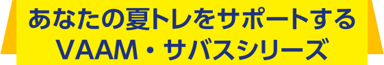あなたの夏トレをサポートするVAAM・サバスシリーズ