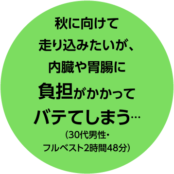秋に向けて走りこみたいが、内臓や胃腸に負担がかかってバテてしまう…（30代男性・フルベスト2時間48分）