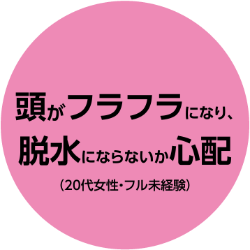 頭がフラフラになり、脱水にならないか心配（20代女性・フル未経験）