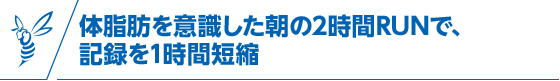 体脂肪を意識した朝の2時間RUNで、記録を1時間短縮