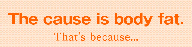The cause is body fat. That's because...