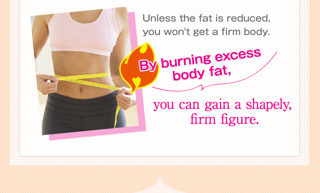 Unless the fat is reduced, you won't get a firm body. By burning excess body fat, you can gain a shapely, firm figure.
