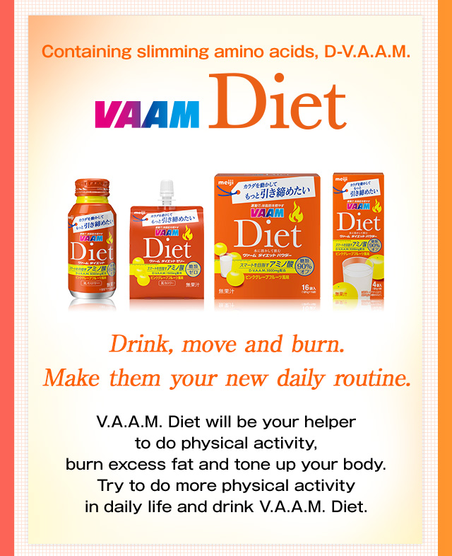 Containing slimming amino acids, D-V.A.A.M. VAAM Diet Launched in a new package Drink, move and burn. Make them your new daily routine. V.A.A.M. Diet will be your helper to do physical activity, burn excess fat and tone up your body. Try to do more physical activity in daily life and drink V.A.A.M. Diet.