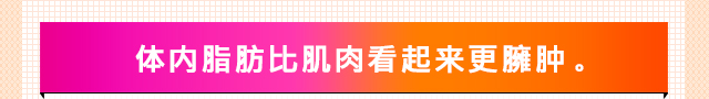 体内脂肪比肌肉看起来更??。