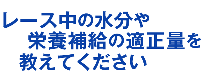 レース中の水分や栄養補給の適正量を教えてください