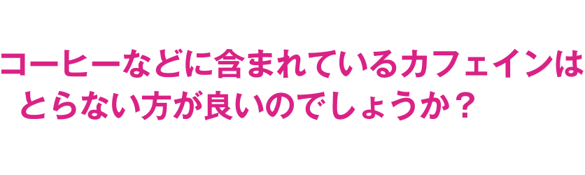 コーヒーなどに含まれているカフェインはとらない方が良いのでしょうか？