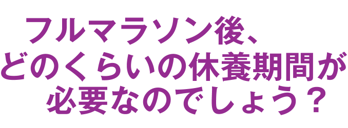 フルマラソン後、どのくらいの休養期間が必要なのでしょう？