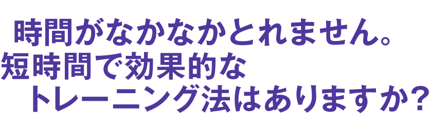 時間がなかなかとれません。短時間で効果的なトレーニング法はありますか？