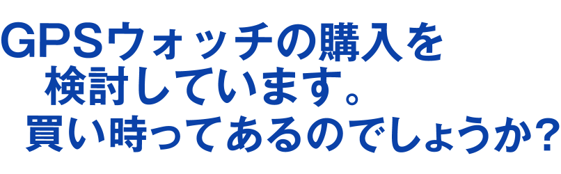 GPSウォッチの購入を検討しています。買い時ってあるのでしょうか？