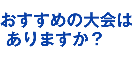 おすすめの大会はありますか？