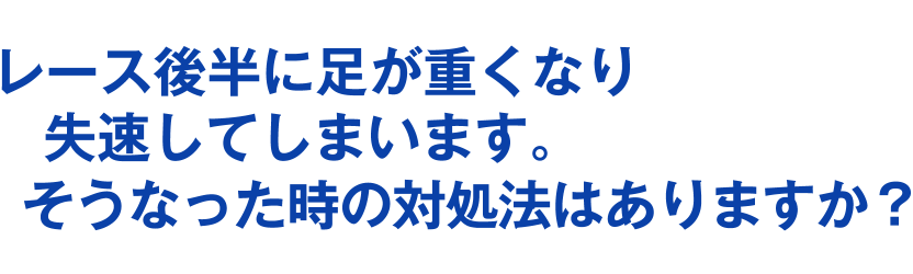 レース後半に足が重くなり失速してしまいます。そうなった時の対処法はありますか？