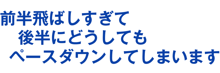 前半飛ばしすぎて後半にどうしてもペースダウンしてしまいます