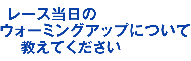 レース当日のウォーミングアップについて教えてください