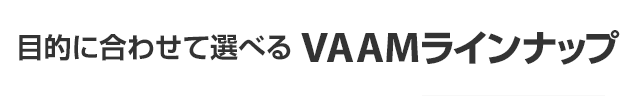 目的に合わせて選べるVAAMラインナップ