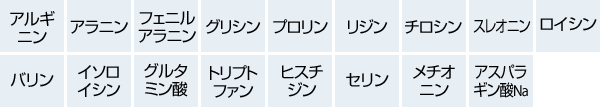 アルギニン アラニン フェニルアラニン グリシン プロリン リジン チロシン スレオニン ロイシン バリン イソロイシン グルタミン酸 トリプトファン ヒスチジン セリン メチオニン アスパラギン酸Na
