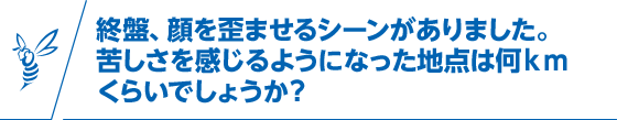 終盤、顔を歪ませるシーンがありました。
苦しさを感じるようになった地点は何kmくらいでしょうか？