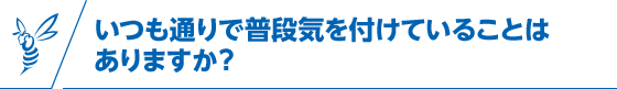 いつも通りで普段気を付けていることはありますか？