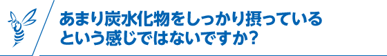 あまり炭水化物をしっかり摂っているという感じではないですか？