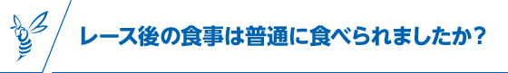 レース後の食事は普通に食べられましたか？