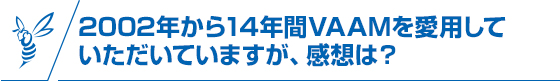 2002年から14年間VAAMを愛用していただいていますが、感想は？