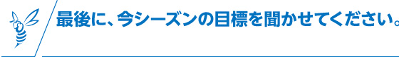 最後に、今シーズンの目標を聞かせてください。