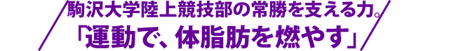 駒沢大学陸上競技部の常勝を支える力。「運動で、体脂肪を燃やす」