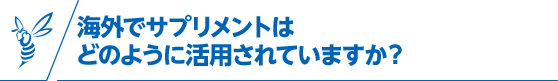 海外でサプリメントはどのように活用されていますか？