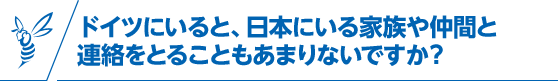 ドイツにいると、日本にいる家族や仲間と連絡をとることもあまりないですか？