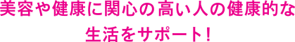 美容や健康に関心の高い人の健康的な生活をサポート！