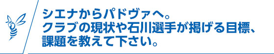 シエナからパドヴァへ。クラブの現状や石川選手が掲げる目標、課題を教えてください。