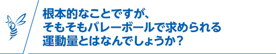 根本的なことですが、そもそもバレーボールで求められる運動量とはなんでしょうか？