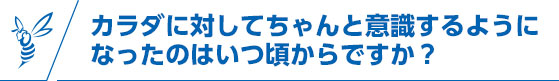 カラダに対してちゃんと意識するようになったのはいつ頃からですか？