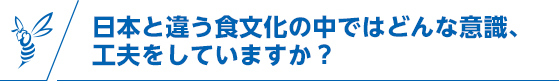 日本と違う食文化の中ではどんな意識、工夫をしていますか？
