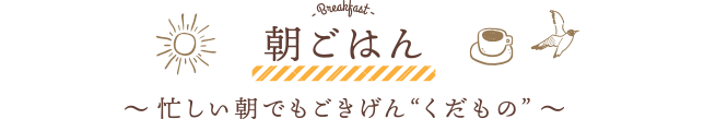 朝ごはん 〜 忙しい朝でもごきげん“くだもの” 〜