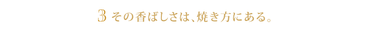 3.その香ばしさは、焼き方にある。